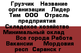 Грузчик › Название организации ­ Лидер Тим, ООО › Отрасль предприятия ­ Складское хозяйство › Минимальный оклад ­ 35 000 - Все города Работа » Вакансии   . Мордовия респ.,Саранск г.